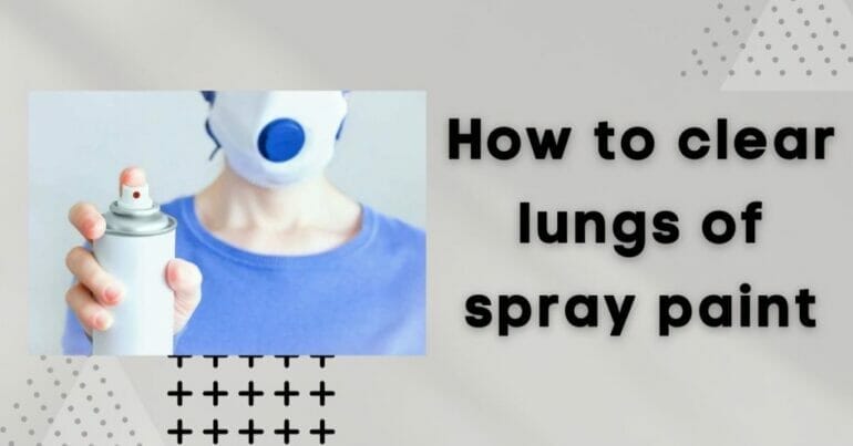 how to clear lungs of spray paint
